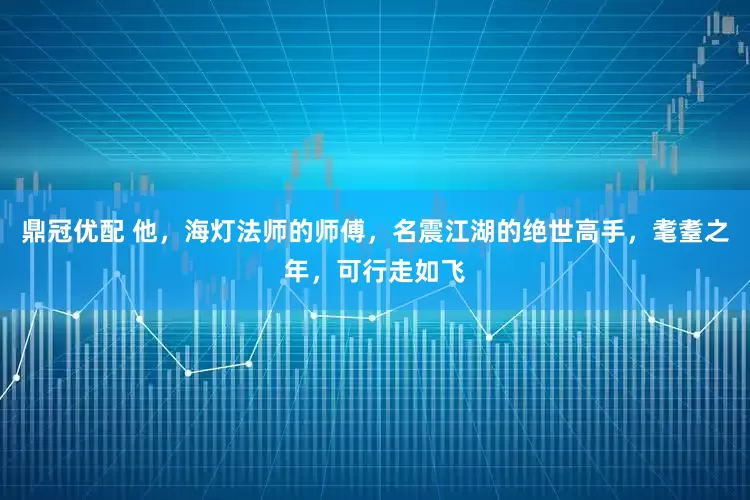 鼎冠优配 他，海灯法师的师傅，名震江湖的绝世高手，耄耋之年，可行走如飞