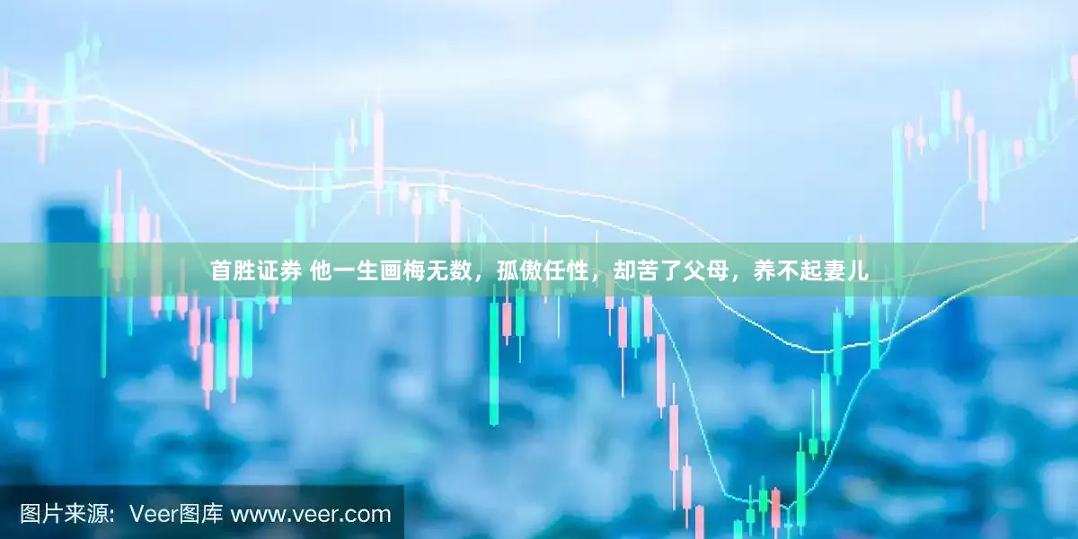 首胜证券 他一生画梅无数，孤傲任性，却苦了父母，养不起妻儿