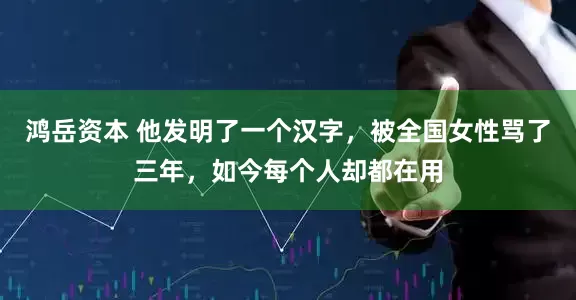 鸿岳资本 他发明了一个汉字，被全国女性骂了三年，如今每个人却都在用