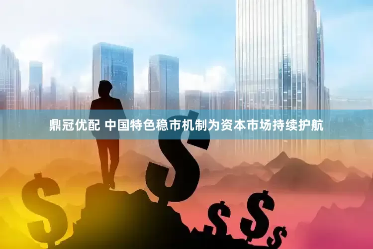 鼎冠优配 中国特色稳市机制为资本市场持续护航