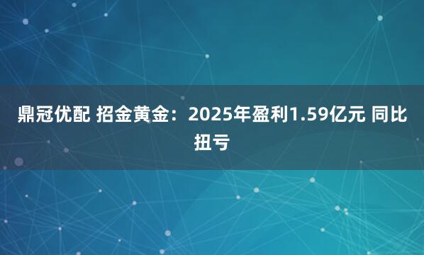 鼎冠优配 招金黄金：2025年盈利1.59亿元 同比扭亏