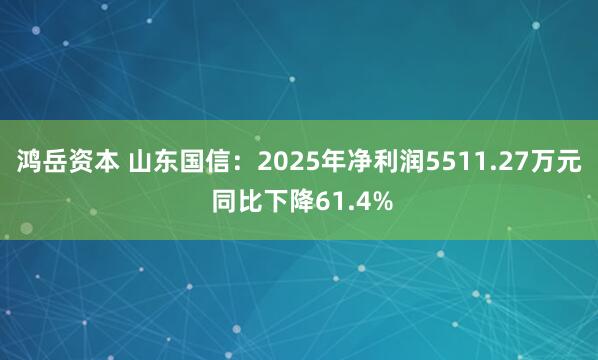 鸿岳资本 山东国信:2025年净利润5511.27万元 同比下降61.4%