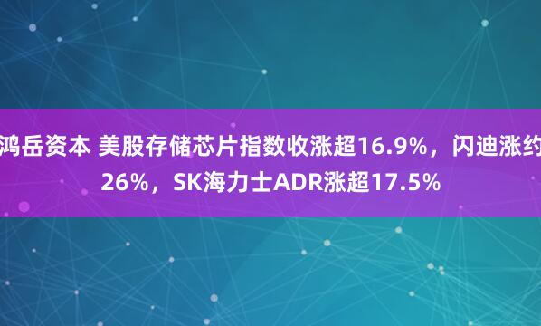 鸿岳资本 美股存储芯片指数收涨超16.9%,闪迪涨约26%,SK海力士ADR涨超17.5%